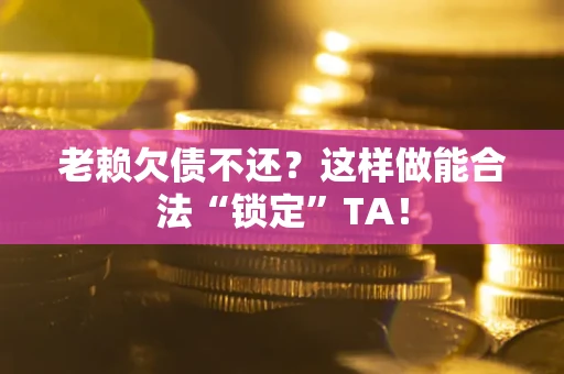 济南老赖欠债不还？这样做能合法“锁定”TA！